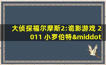 大侦探福尔摩斯2:诡影游戏 2011 小罗伯特·唐尼